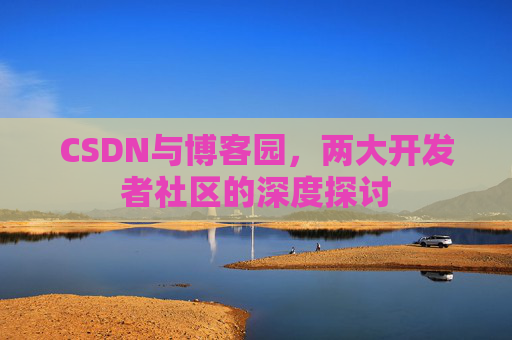CSDN与博客园,两大开发者社区的深度探讨 CSDN与博客园,两大开发者社区的深度探讨